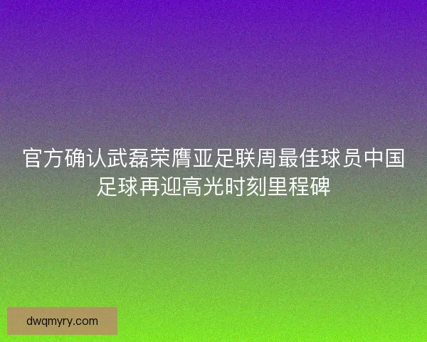 官方确认武磊荣膺亚足联周最佳球员中国足球再迎高光时刻里程碑 官方确认武磊荣膺亚足联周最佳球员中国足球再迎高光时刻里程碑