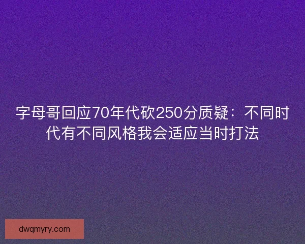 字母哥回应70年代砍250分质疑：不同时代有不同风格我会适应当时打法