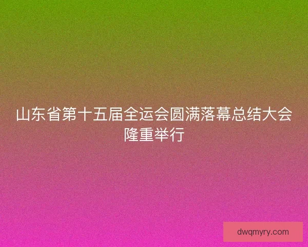山东省第十五届全运会圆满落幕总结大会隆重举行
