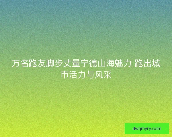 万名跑友脚步丈量宁德山海魅力 跑出城市活力与风采