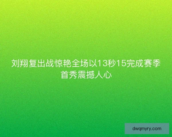 刘翔复出战惊艳全场以13秒15完成赛季首秀震撼人心
