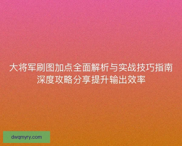大将军刷图加点全面解析与实战技巧指南深度攻略分享提升输出效率