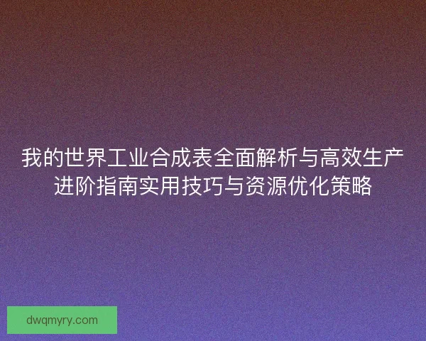 我的世界工业合成表全面解析与高效生产进阶指南实用技巧与资源优化策略