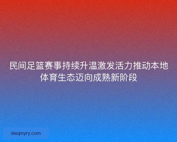 民间足篮赛事持续升温激发活力推动本地体育生态迈向成熟新阶段