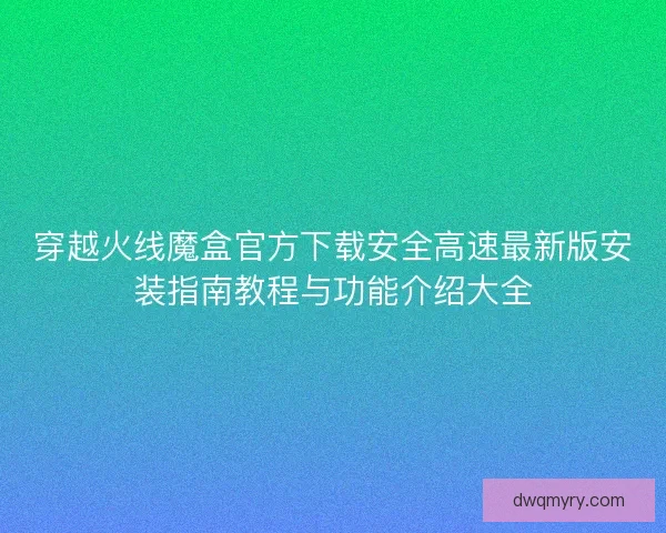 穿越火线魔盒官方下载安全高速最新版安装指南教程与功能介绍大全